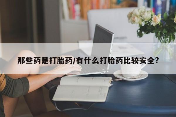哪里可以私下卖到打胎药那些药是打胎药/有什么打胎药比较安全?